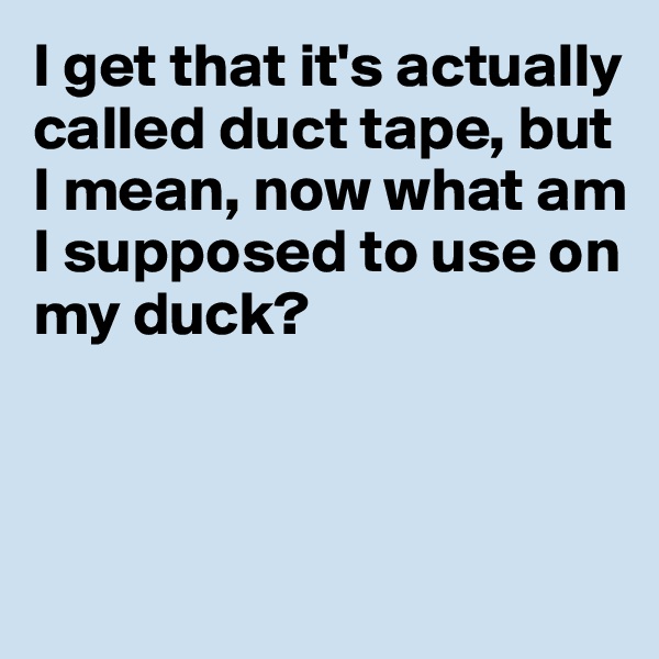 I get that it's actually 
called duct tape, but 
I mean, now what am 
I supposed to use on my duck?



