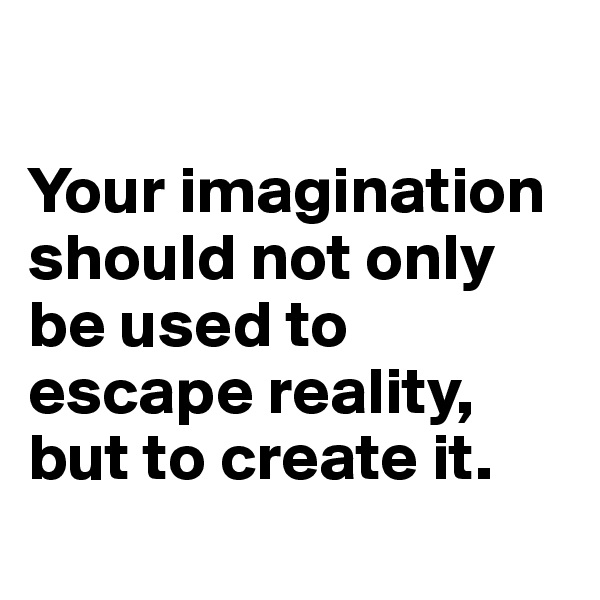 

Your imagination should not only be used to escape reality, but to create it.
