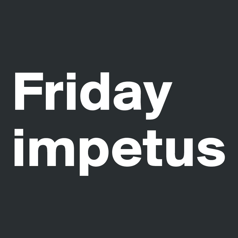 
Friday
impetus