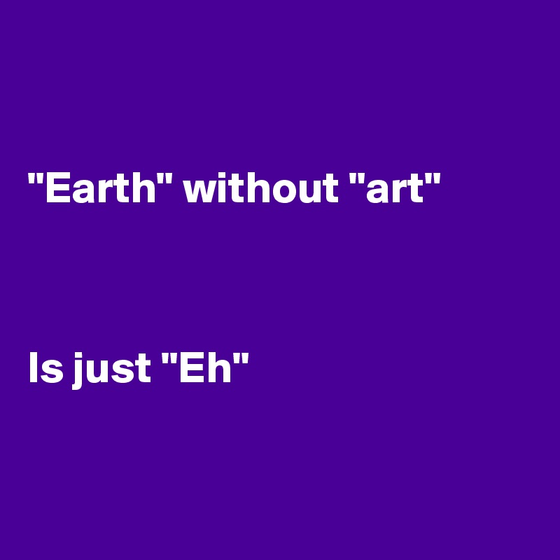 


"Earth" without "art"



Is just "Eh"


