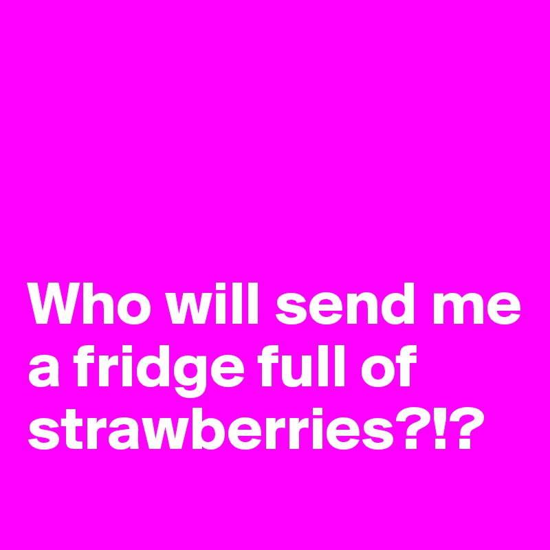 



Who will send me a fridge full of strawberries?!?