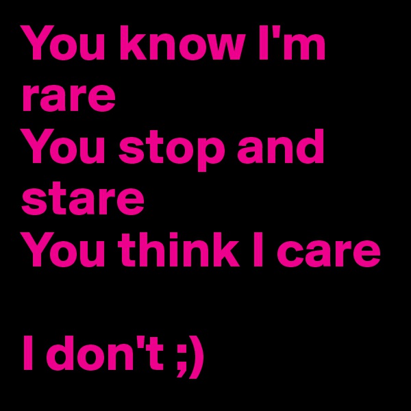 You know I'm rare
You stop and stare
You think I care

I don't ;) 