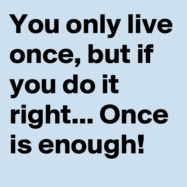 You only live once, but if you do it right... Once is enough!
