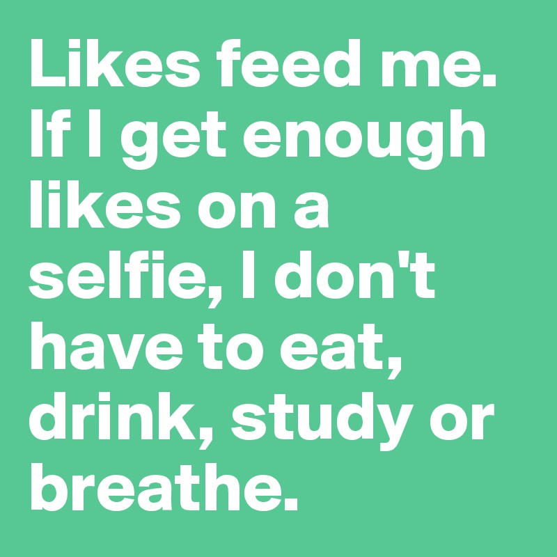Likes feed me. If I get enough likes on a selfie, I don't have to eat, drink, study or breathe. 