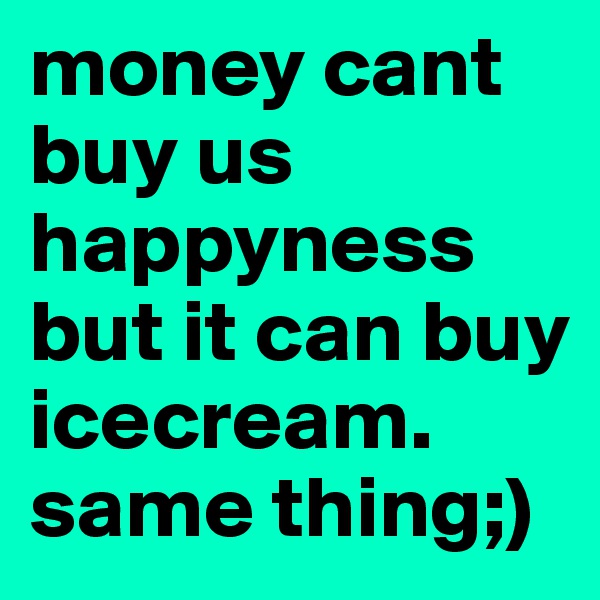 money cant buy us happyness but it can buy icecream. same thing;)