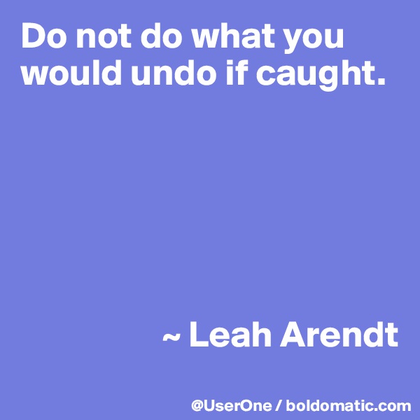 Do not do what you would undo if caught.






                   ~ Leah Arendt