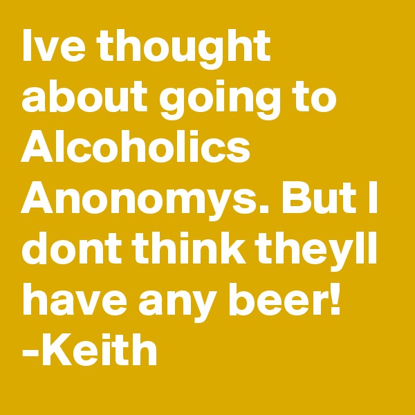Ive thought about going to Alcoholics Anonomys. But I dont think theyll have any beer!
-Keith