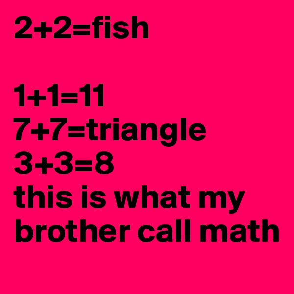 2+2=fish

1+1=11
7+7=triangle
3+3=8
this is what my brother call math