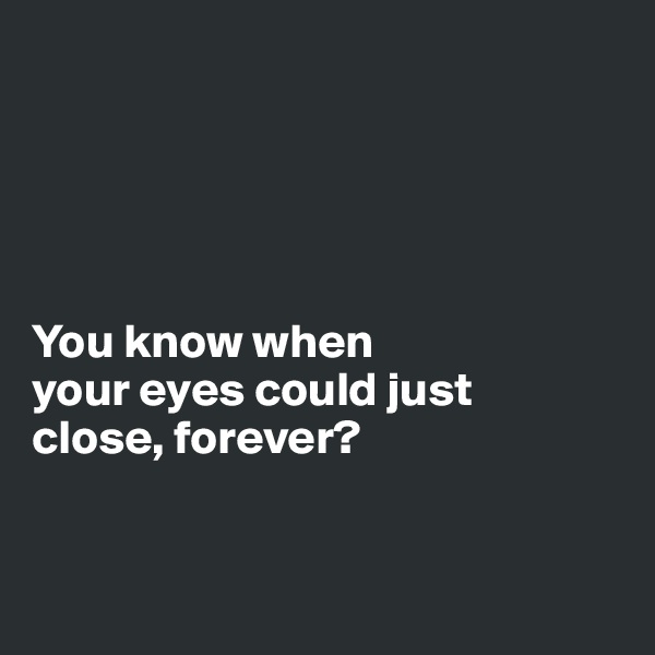 





You know when 
your eyes could just 
close, forever?



