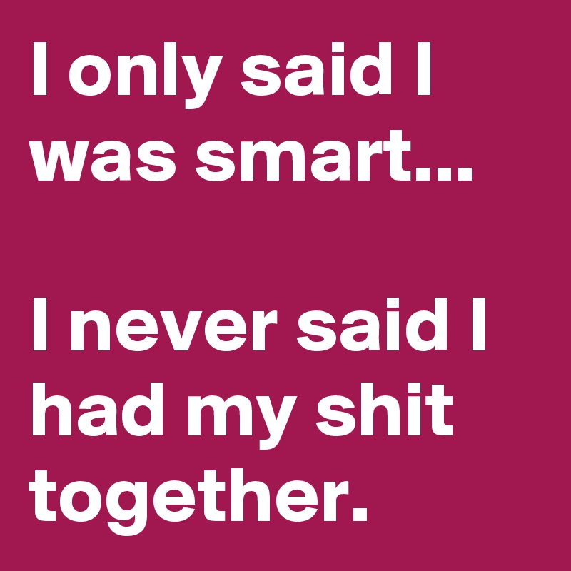 I only said I was smart...

I never said I had my shit together.