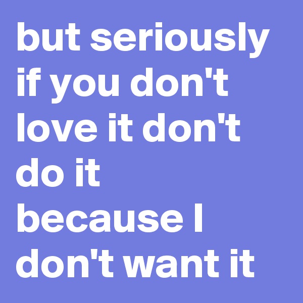 but seriously if you don't love it don't do it because I don't want it