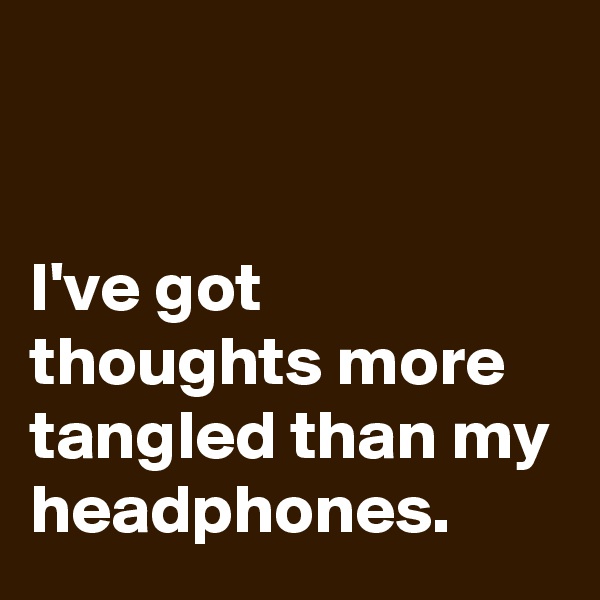 


I've got thoughts more tangled than my headphones.