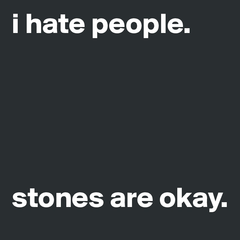i hate people.





stones are okay.