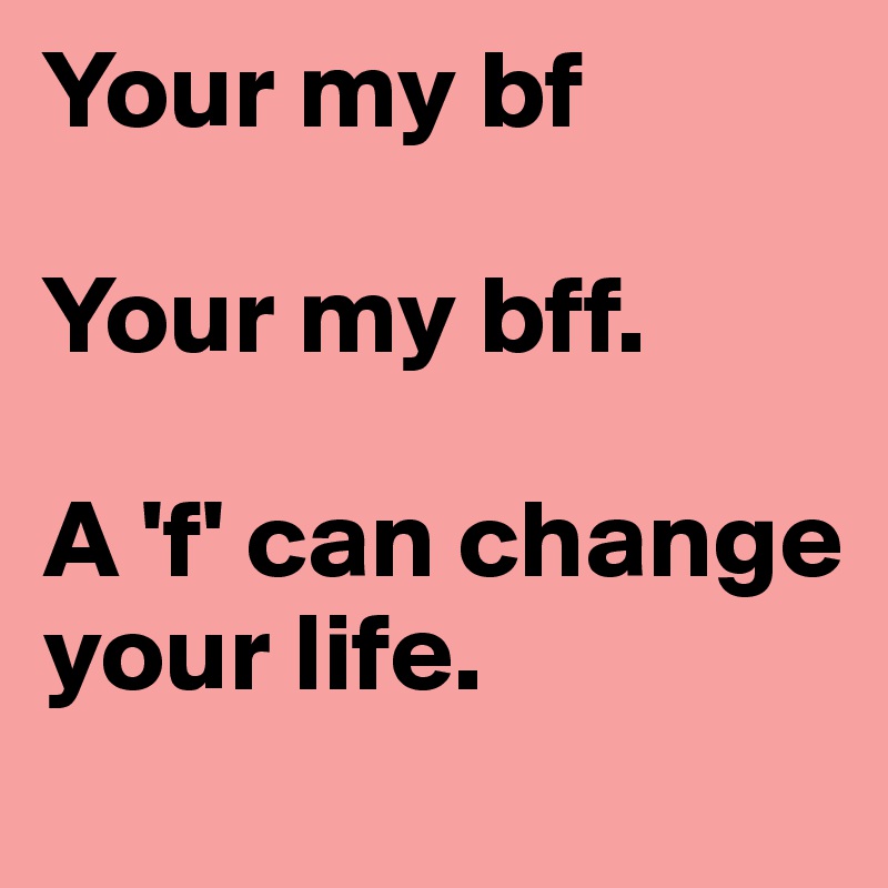 Your my bf

Your my bff. 

A 'f' can change your life.