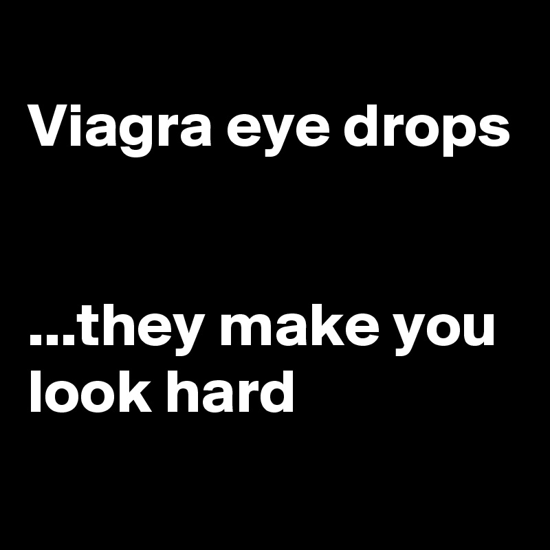 
Viagra eye drops


...they make you look hard

