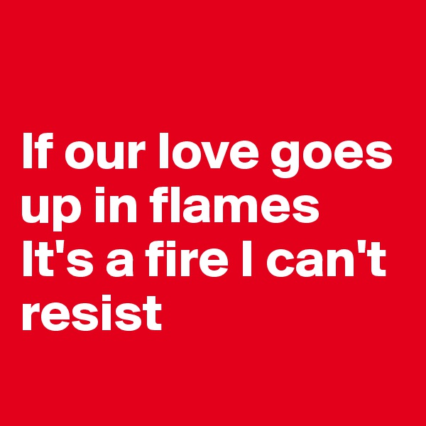 

If our love goes up in flames
It's a fire I can't resist
