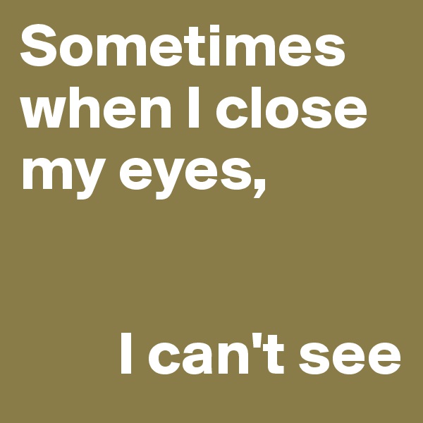 Sometimes when I close my eyes, 


        I can't see