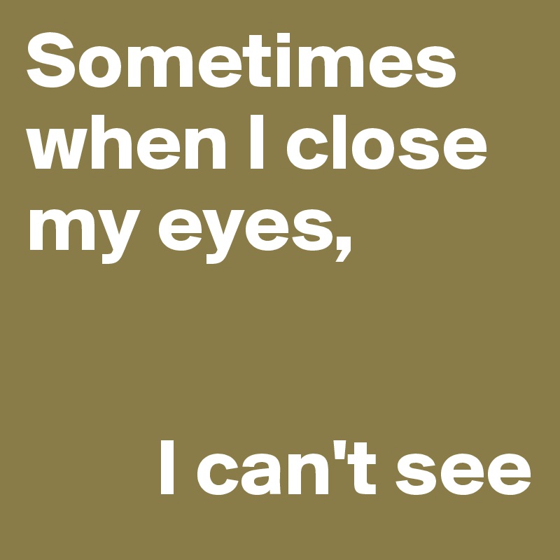 Sometimes when I close my eyes, 


        I can't see