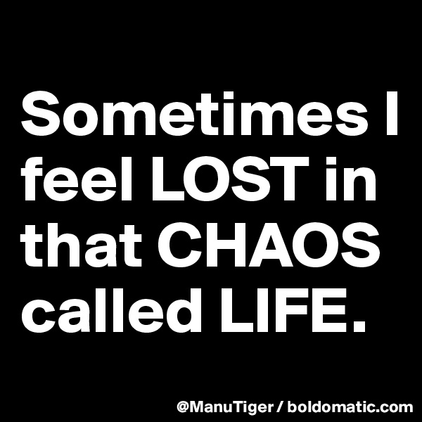 
Sometimes I feel LOST in that CHAOS called LIFE. 