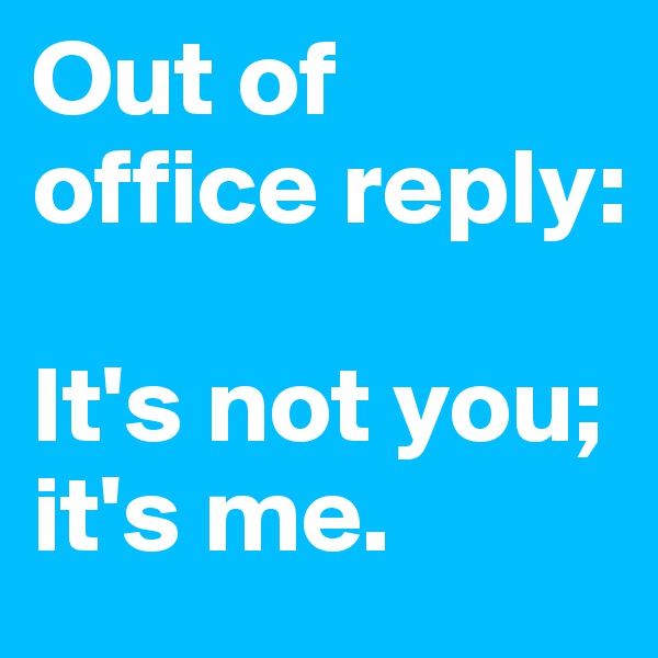 Out of office reply: 

It's not you; it's me.