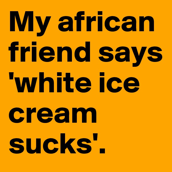 My african friend says 'white ice cream sucks'.