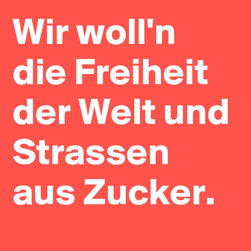 Wir woll'n die Freiheit der Welt und Strassen aus Zucker.