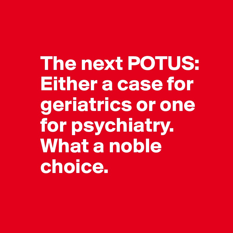 

       The next POTUS: 
       Either a case for 
       geriatrics or one 
       for psychiatry. 
       What a noble 
       choice.

