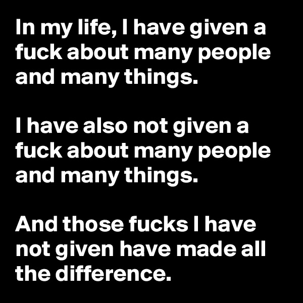 In my life, I have given a fuck about many people and many things. 

I have also not given a fuck about many people and many things. 

And those fucks I have not given have made all the difference.
