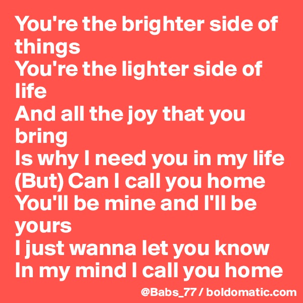 You're the brighter side of things
You're the lighter side of life
And all the joy that you bring
Is why I need you in my life
(But) Can I call you home
You'll be mine and I'll be yours
I just wanna let you know
In my mind I call you home