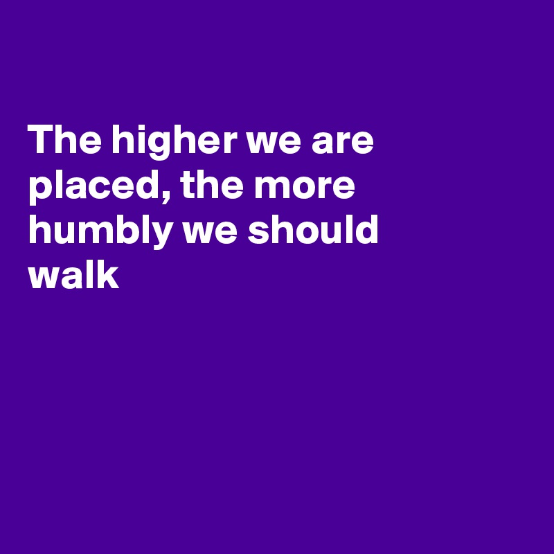 

The higher we are placed, the more
humbly we should
walk




