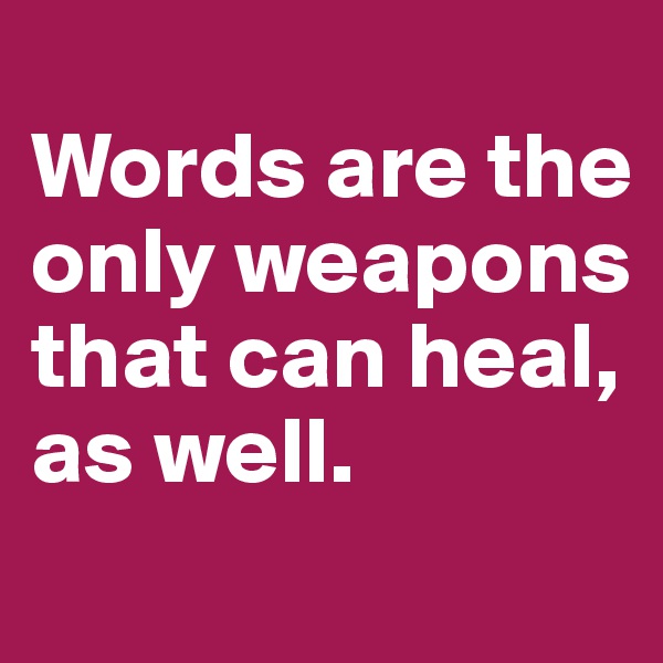 
Words are the only weapons that can heal, as well.
