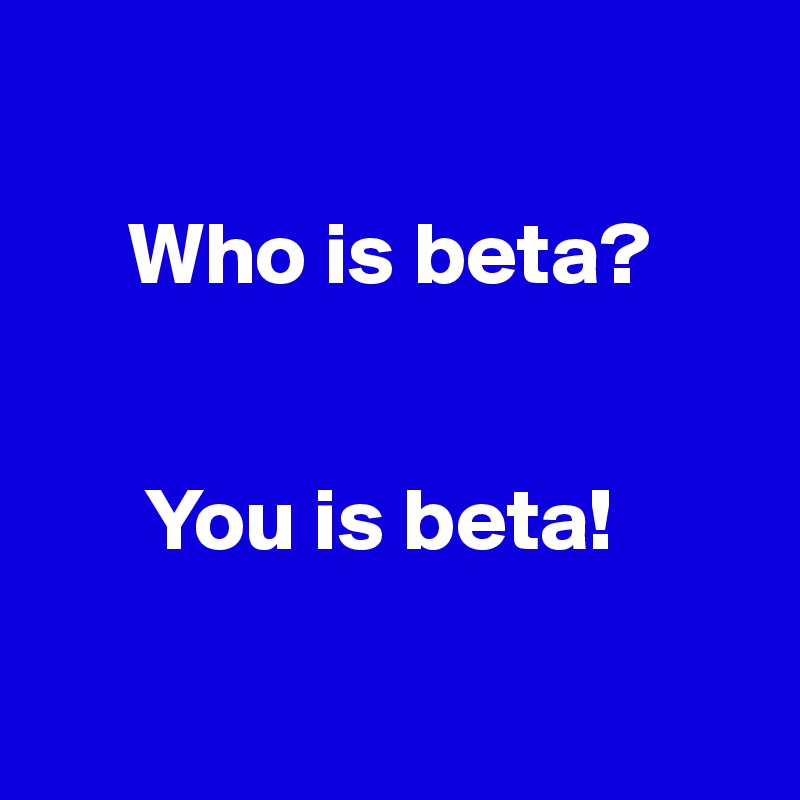 
 
     Who is beta? 


      You is beta! 


