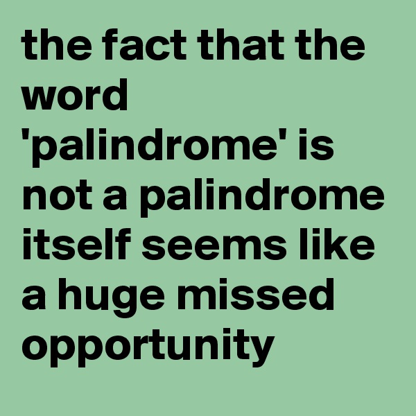 the fact that the word 'palindrome' is not a palindrome itself seems like a huge missed opportunity