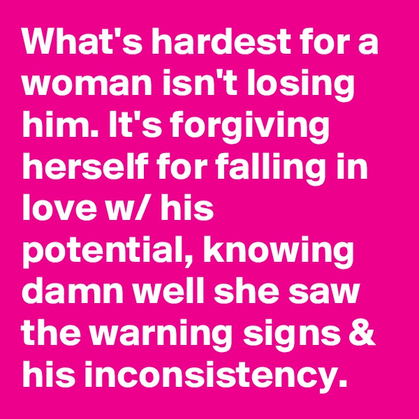 What's hardest for a woman isn't losing him. It's forgiving herself for falling in love w/ his potential, knowing damn well she saw the warning signs & his inconsistency.