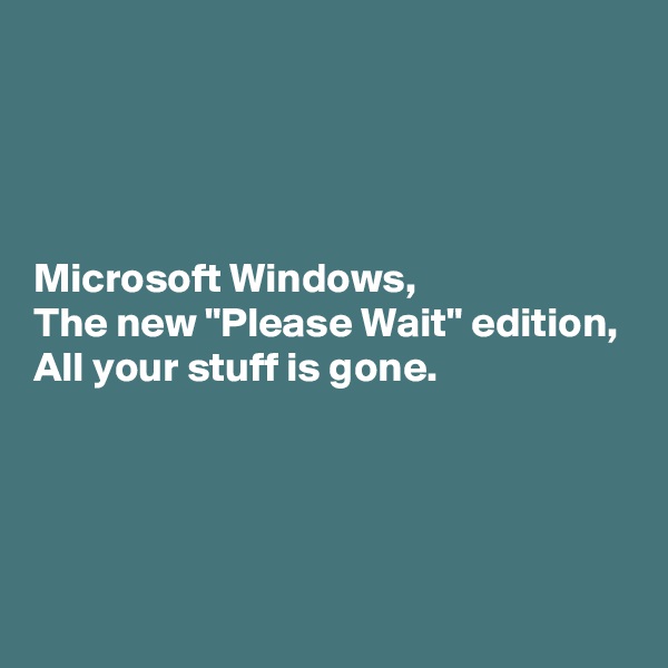 




Microsoft Windows,
The new "Please Wait" edition,
All your stuff is gone.




