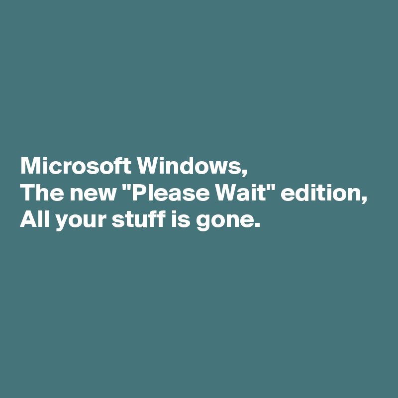 




Microsoft Windows,
The new "Please Wait" edition,
All your stuff is gone.




