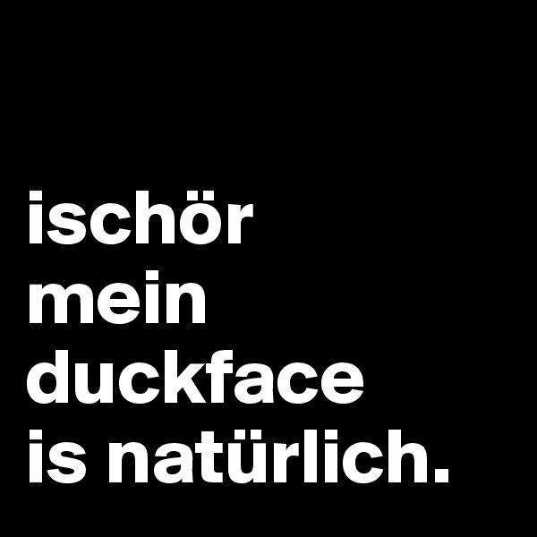 

ischör
mein
duckface
is natürlich.