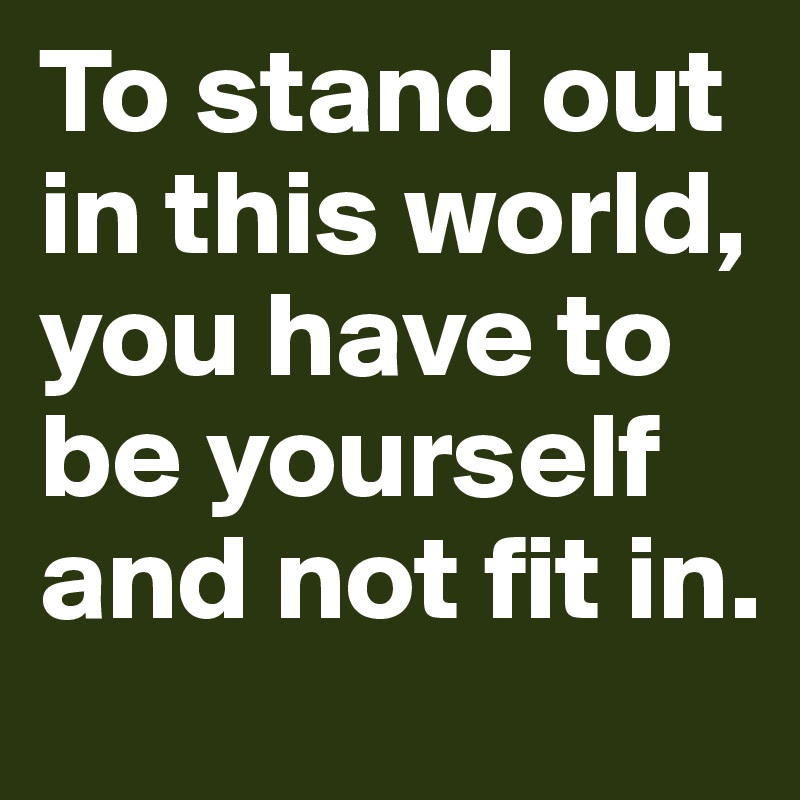 To stand out in this world, you have to be yourself and not fit in. 