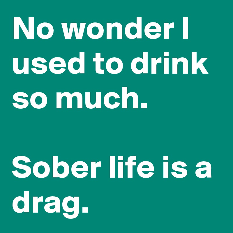 No wonder I used to drink so much.

Sober life is a drag.