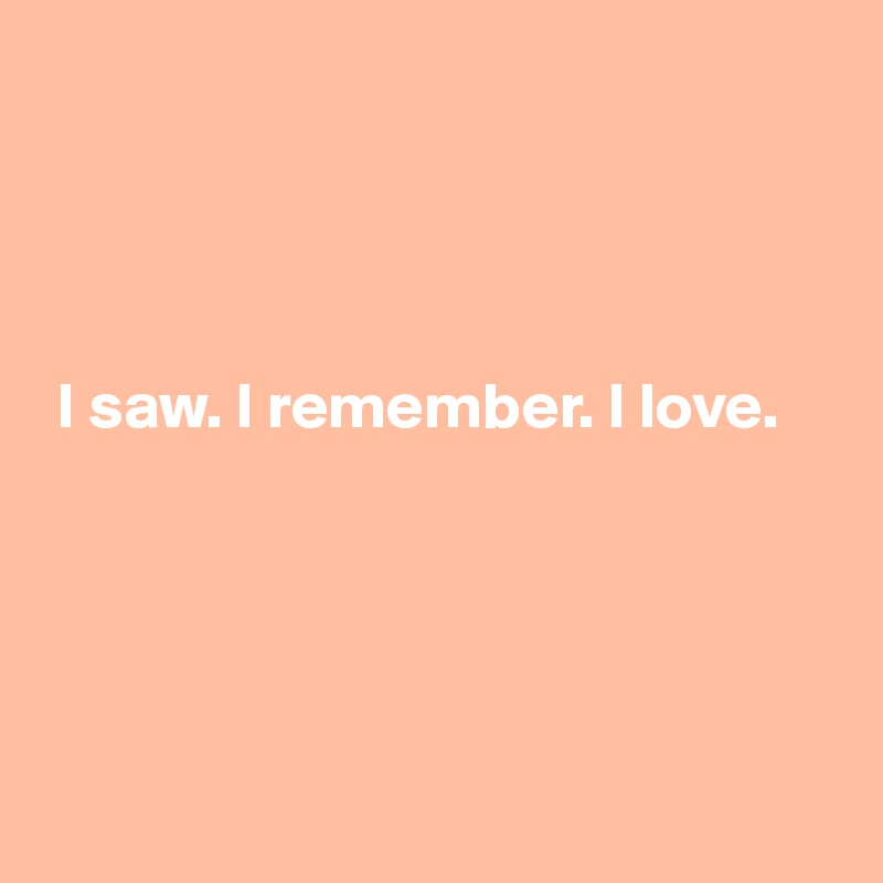 




 I saw. I remember. I love.





