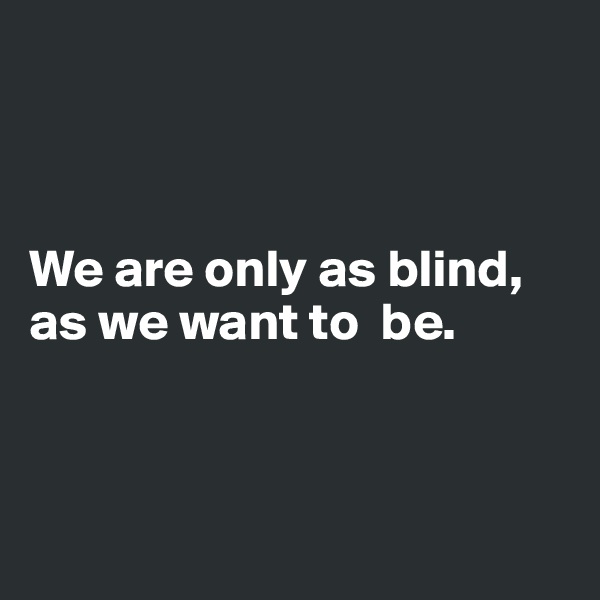 



We are only as blind, as we want to  be.



