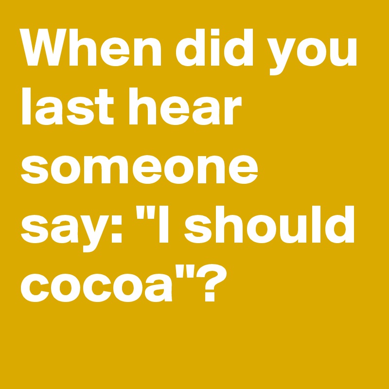 When did you last hear someone say: "I should cocoa"? 