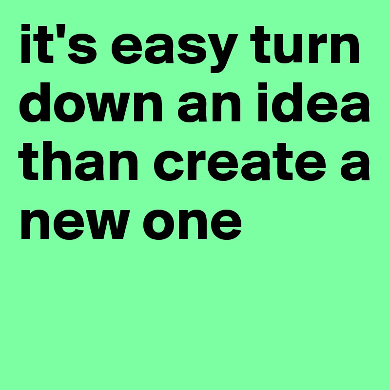 it's easy turn down an idea than create a new one
