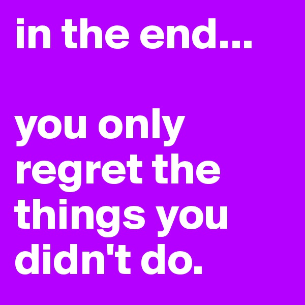 in the end... 

you only regret the things you didn't do.