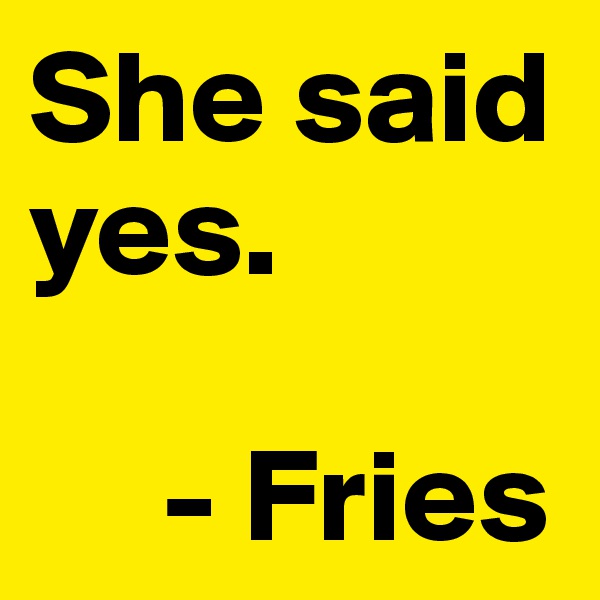 She said yes.

     - Fries