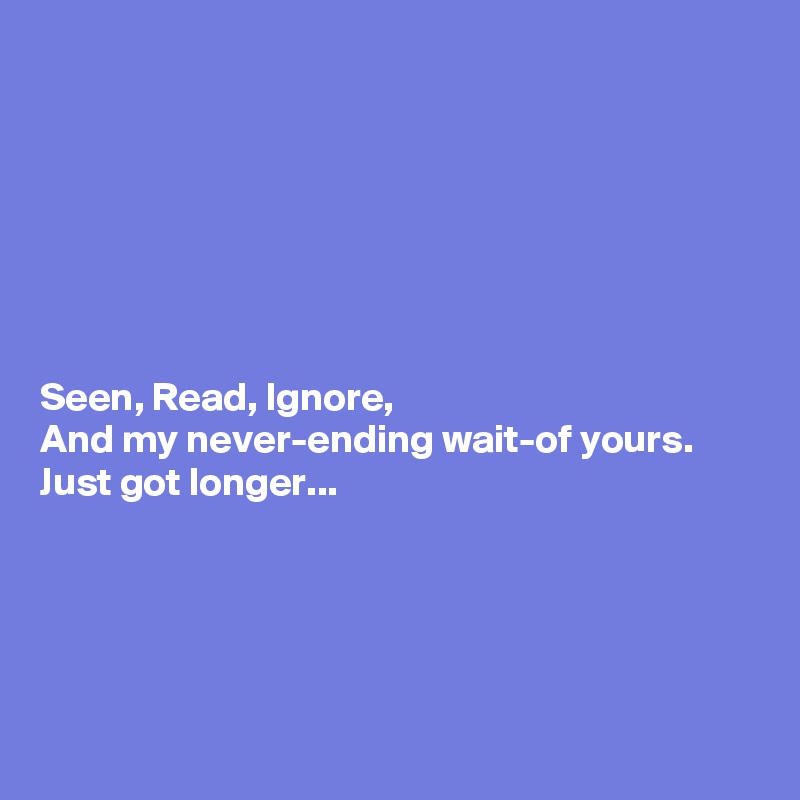 







Seen, Read, Ignore,
And my never-ending wait-of yours.
Just got longer...





