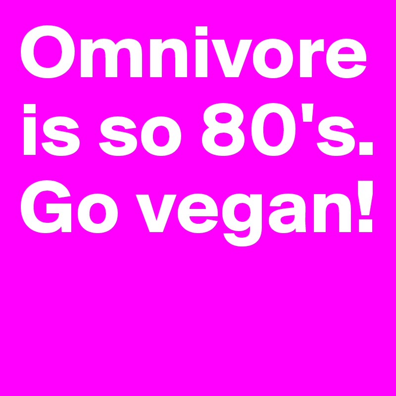 Omnivore is so 80's. 
Go vegan! 