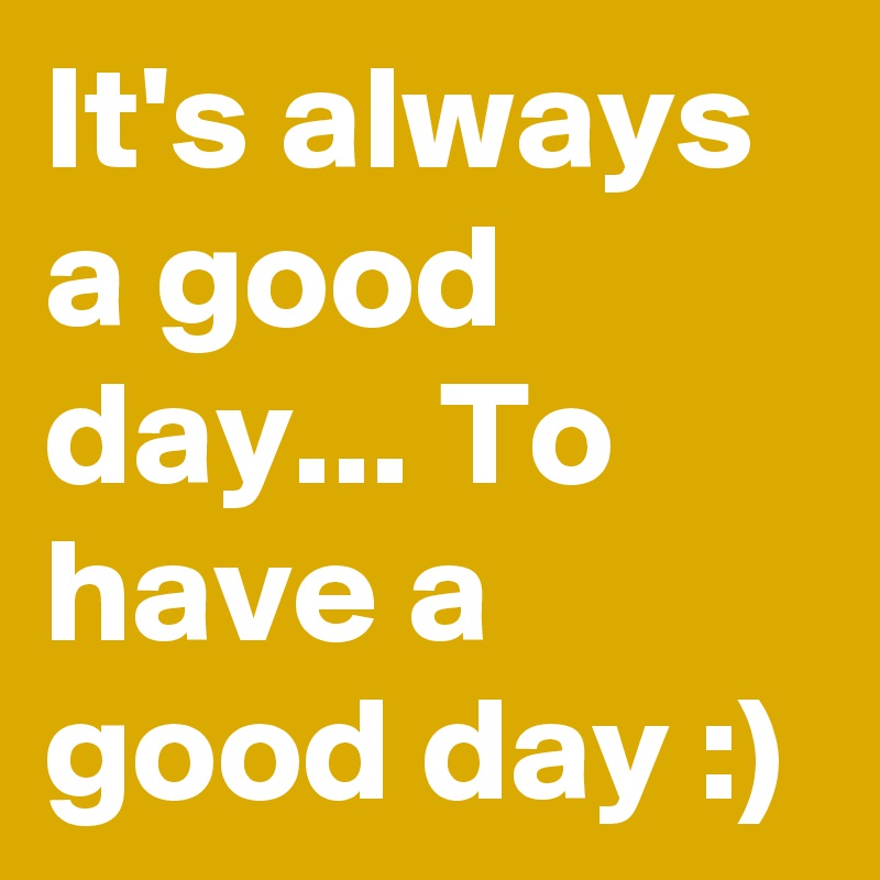 It's always a good day... To have a good day :)