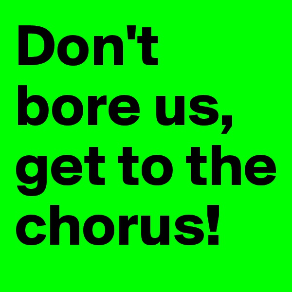 Don't bore us, get to the chorus!