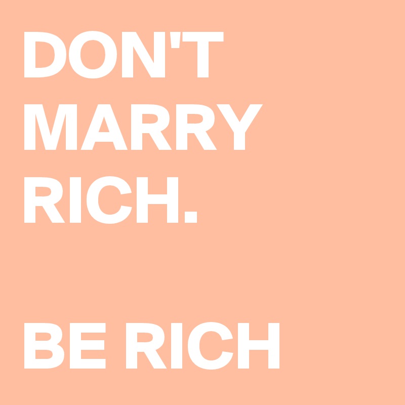 DON'T
MARRY
RICH.

BE RICH
